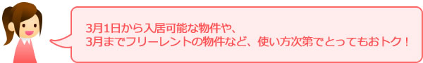 3月1日から入居可能な物件や、3月までフリーレントの物件など、使い方次第でとってもおトク！