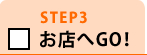 STEP3 お店へGO!